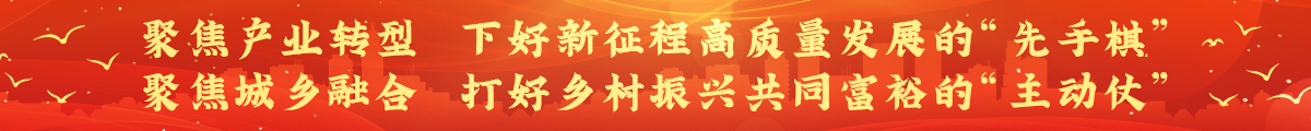 聚焦產業轉型，下好新征程高質量發展的“先手棋” ；聚焦城鄉融合，打好鄉村振興共同富裕的“主動仗”